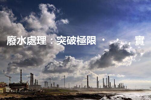 廢水處理：突破極限，實(shí)現(xiàn)零排放！